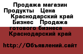 Продажа магазин Продукты › Цена ­ 250 000 - Краснодарский край Бизнес » Продажа готового бизнеса   . Краснодарский край